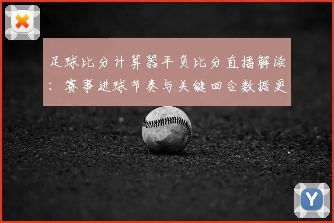 足球比分计算器平负比分直播解读:赛事进球节奏与关键回合数据更新