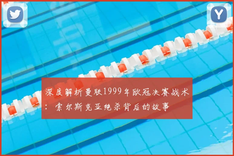 深度解析曼联1999年欧冠决赛战术:索尔斯克亚绝杀背后的故事