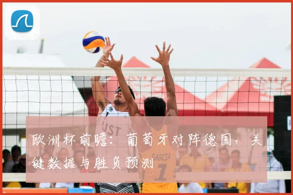 欧洲杯前瞻：葡萄牙对阵德国，关键数据与胜负预测
