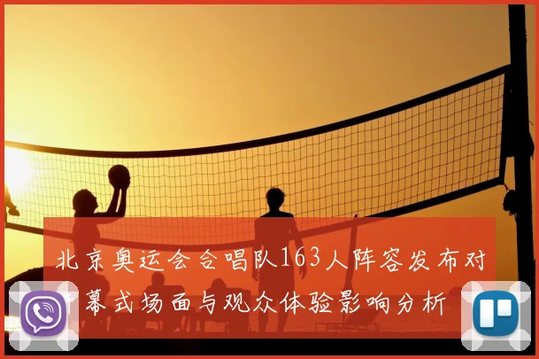 北京奥运会合唱队163人阵容发布对开幕式场面与观众体验影响分析