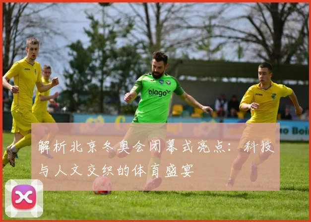解析北京冬奥会闭幕式亮点:科技与人文交织的体育盛宴
