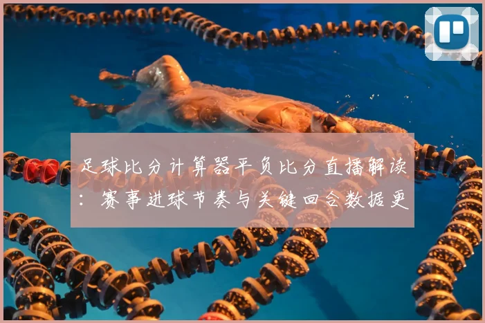足球比分计算器平负比分直播解读:赛事进球节奏与关键回合数据更新