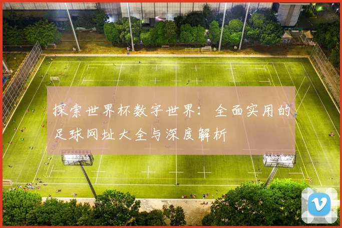 探索世界杯数字世界：全面实用的足球网址大全与深度解析
