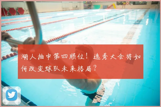 湖人抽中第四顺位!选秀大会将如何改变球队未来格局?