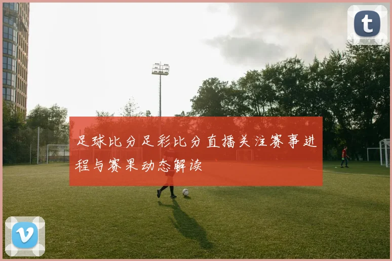 足球比分足彩比分直播关注赛事进程与赛果动态解读