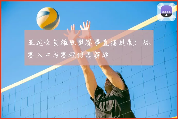 亚运会英雄联盟赛事直播进展：观赛入口与赛程信息解读