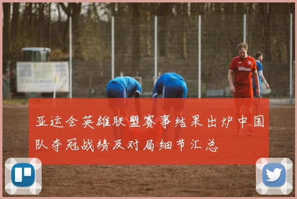 亚运会英雄联盟赛事结果出炉中国队夺冠战绩及对局细节汇总