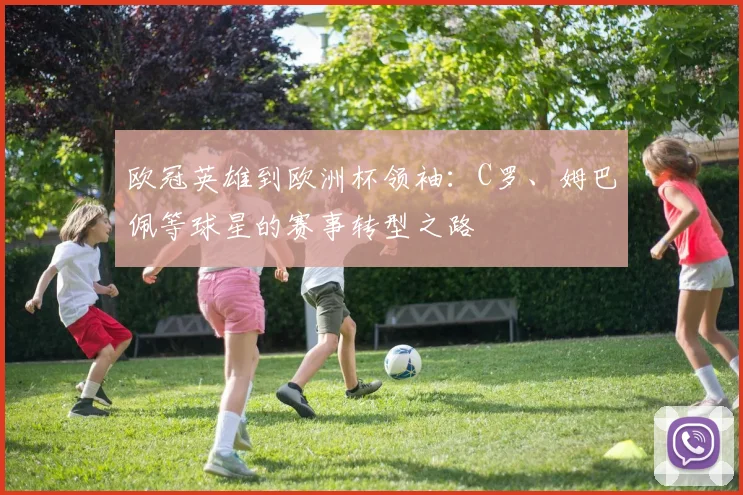 欧冠英雄到欧洲杯领袖：C罗、姆巴佩等球星的赛事转型之路