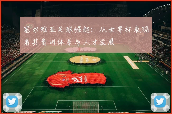 塞尔维亚足球崛起：从世界杯表现看其青训体系与人才发展