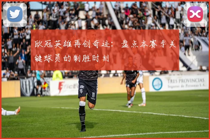 欧冠英雄再创奇迹:盘点本赛季关键球员的制胜时刻