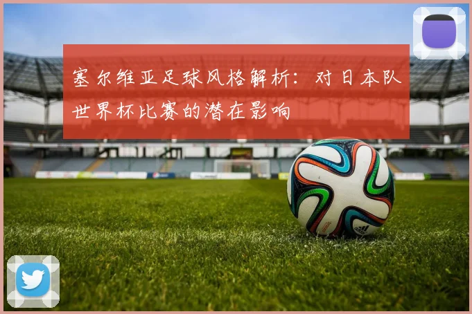 塞尔维亚足球风格解析：对日本队世界杯比赛的潜在影响